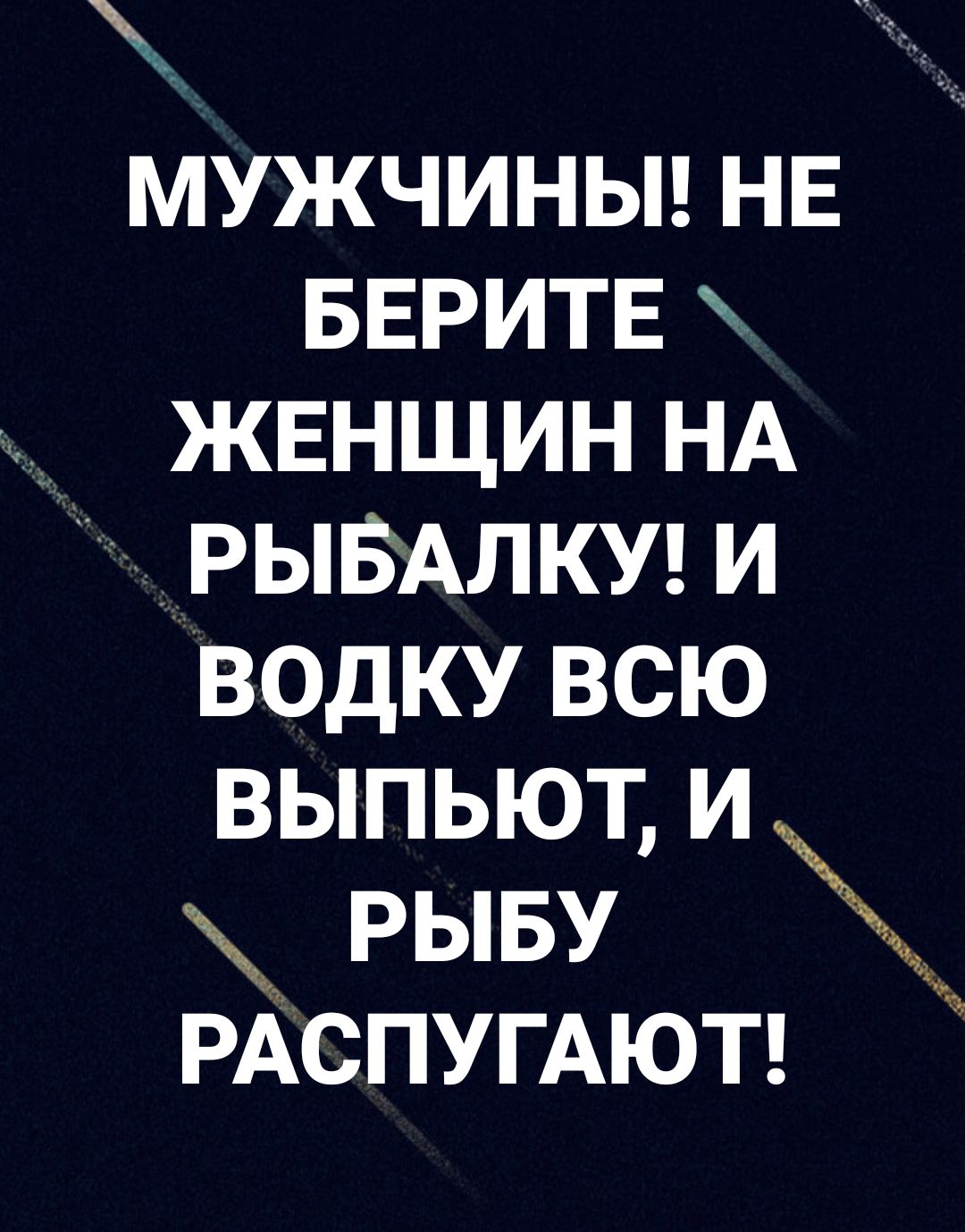 МУЖЧИНЫ нв БЕРИТЕ жвнщин НА РЫБАЛКУ и водку всю выпьют и рыву РАСПУГАЮТ