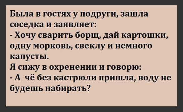 Была в гопях у подруги зашла соседка и заявляет Хочу сварить борщ дай картошки одну морковь свеклу и немного капусты Я сижу в охренении и говорю А чё без кастрюли пришла воду не будешь набирать