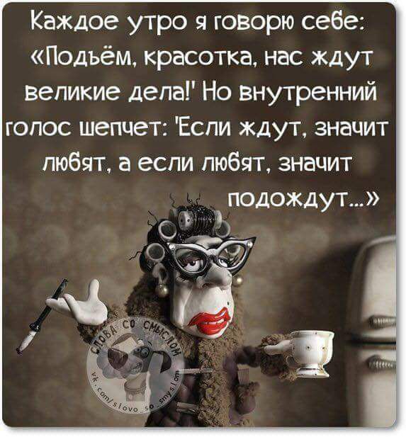 Каждое утро я говорю себе Подъём красотка нас ждут Великие депа Но внутренний голос шепчет Еспи ждут знацит любят а если пюбят значит _ подождут Ъ