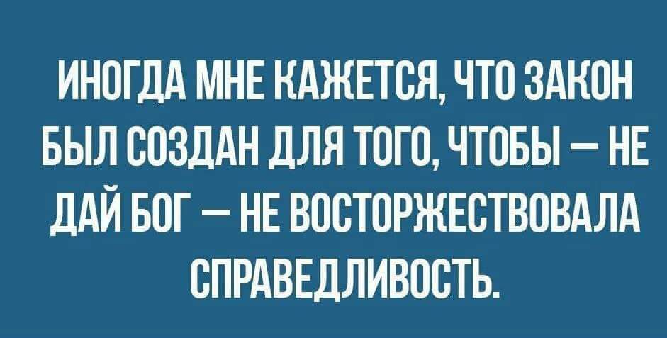 ИНОГДА МНЕ КАЖЕТСЯ ЧТО ЗАКОН БЫЛ ООЗЛАН ДЛЯ ТОГО ЧТОБЫ НЕ дАЙ БОГ НЕ ВООТОРЖЕОТВОВАЛА СПРАВЕДЛИВОСТЬ