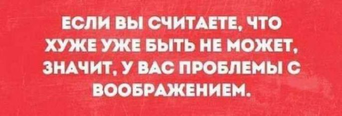 ЕСЛИ ВЫ СЧИТАЕТЕ ЧТО ХУЖЕ УЖЕ БЫТЬ НЕ МОЖЕТ ЗНАЧИТ У ВАС ПРОБЛЕМЫ С