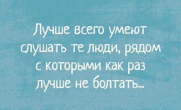 Лучше всего умеют слушать те люди рядом с которыми как раз лучше не болтать