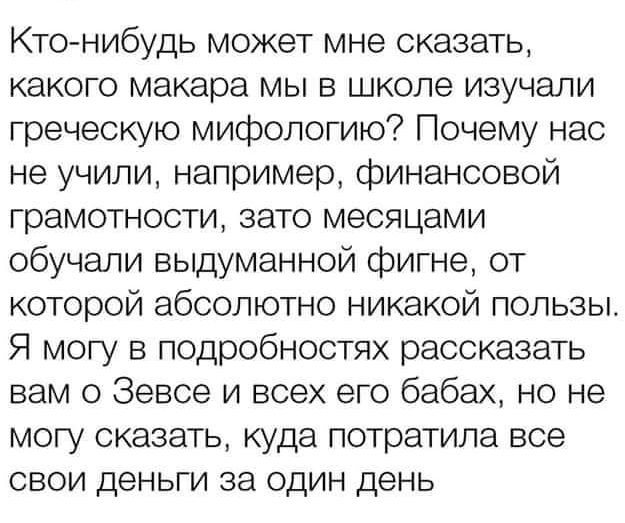 Кто нибудь может мне сказать какого макара мы в школе изучали греческую мифологию Почему нас не учили например финансовой грамотности зато месяцами обучали выдуманной фигне от которой абсолютно никакой пользы Я могу в подробностях рассказать вам о Зевса и всех его бабах но не могу сказать куда потратила все свои деньги за один день