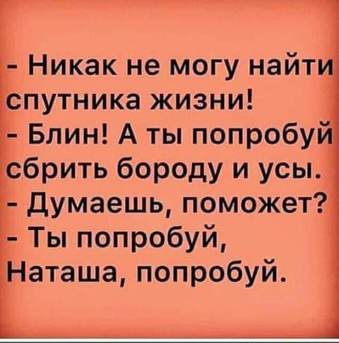 Никак не могу найти спутника жизни Блин А ты попробуй сбрить бороду и усы думаешь поможет Ты попробуй Наташа попробуй