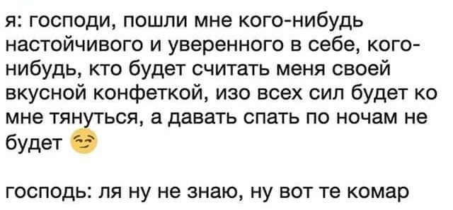 я господи пошли мне кого нибудь настойчивого и уверенного в себе кого нибудь кто будет считать меня своей вкусной конфеткой изо всех сил будет ко мне тян вся в давать спать по ночам не будет Г господь пя ну не знаю ну вот те комар