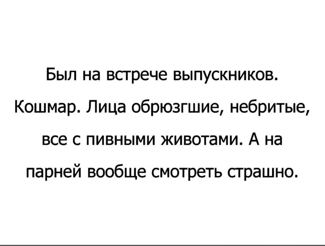 Был на всгрече выпускников Кошмар Лица обрюзгшие небритые все С ПИБНЫМИ ЖИВОТЗМИ А на парней вообще смотреть сграшно