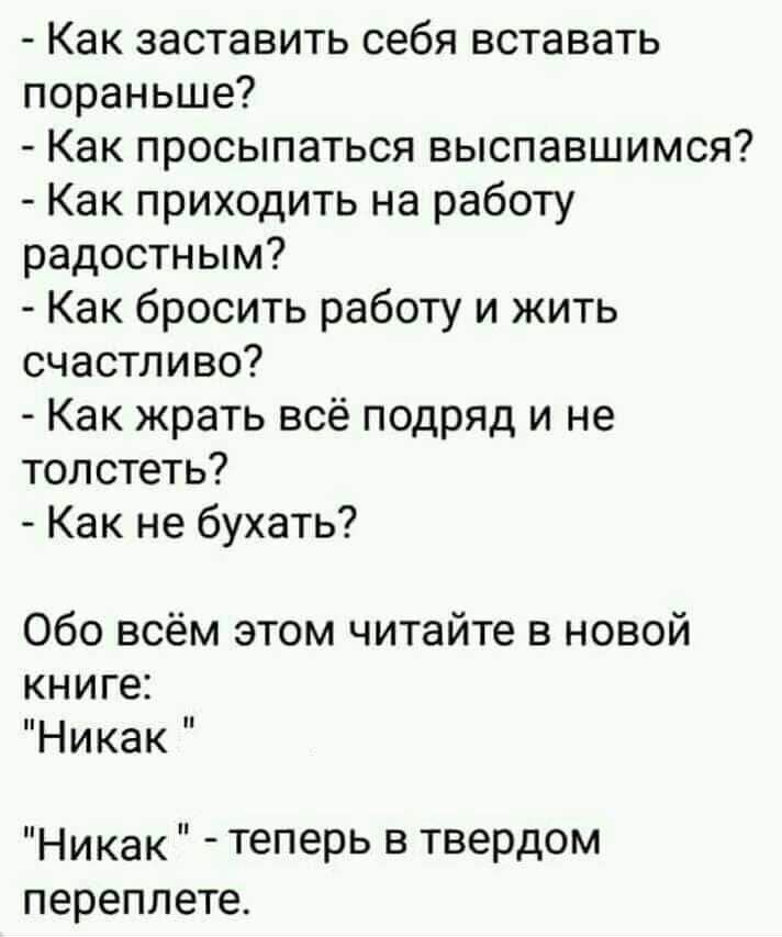 Как заставить себя вставать пораньше Как просыпаться выспавшимся Как приходить на работу радостным Как бросить работу и жить счастливо Как жрать всё подряд и не толстеть Как не бухать Обо всём этом читайте в новой книге Никак Никак теперь в твердом переплете