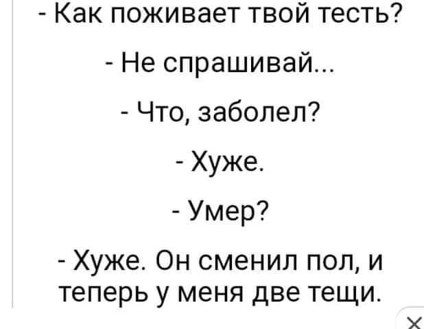 Как поживает твой тесть Не спрашивай Что заболел Хуже Умер Хуже Он сменил пол и теперь у меня две тещи