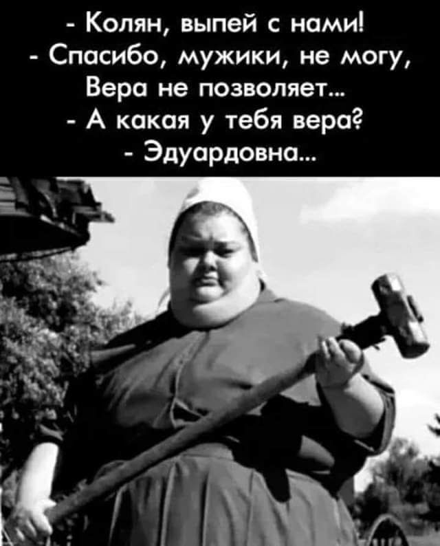 Колян выпей с нами Спосибо мужики не могу Вера не позволяет А какая у тебя вера Эдуардовна
