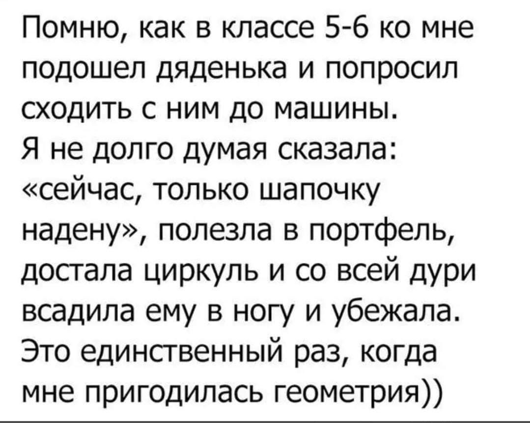 Помню как в классе 5 6 ко мне подошел дяденька и попросил сходить с ним до машины Я не долго думая сказала сейчас только шапочку надену полезла в портфель достала циркуль и со всей дури всадила ему в ногу и убежала Это единственный раз когда мне пригодилась геометрия