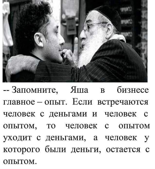 Запомните Яша в бизнесе главное опыт Если встречаются человек с деньгами и человек с опытом то человек с опытом уходит с деньгами а человек у которого были деньги остается с ОПЫТОМ
