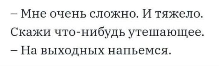 Мне очень сложно И тяжело Скажи чтонибудь утешающее _ На ВЫХОДНЫХ НаПЬЕМСЯ