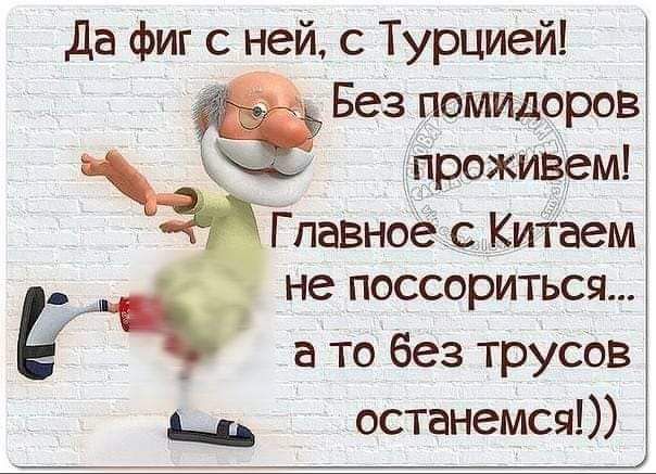 Да фиг с ней с Турцией Без помидоров проживвм аТтвное с Китаем не поссориться а то без трусов дд останемся