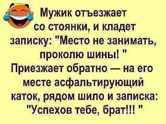 Мужик отъезжает со стоянки и кладет записку Место не занимать прокопю шины Приезжает обратно на его месте асфальтирующий каток рядом шило и записка Успехов тебе брат
