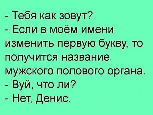 Тебя как зовут Если в моём имени изменить первую букву то получится название мужского полового органа Вуй что ли Нет Денис