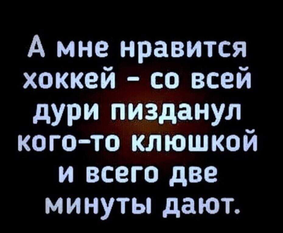 А мне нравится хоккей со всей дури пизданул кого то клюшкой и всего две минуты дают