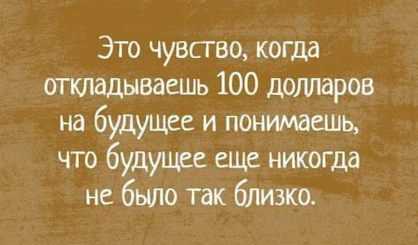 Это чувство когда откладываешь 100 долларов на будущее и понимаешь что будущее еще никогда не было так близко