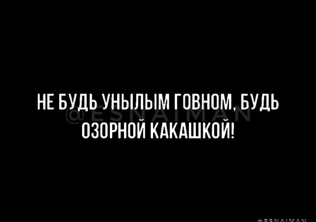НЕ БУДЬ УНЫПЫМ ГПВНОМ БУДЬ ОЗПРНОЙ КАКАШКПЙ