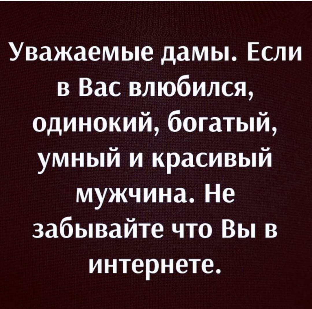Уважаемые дамы Если в Вас влюбился одинокий богатый умный и красивый мужчина Не забывайте что Вы в интернете