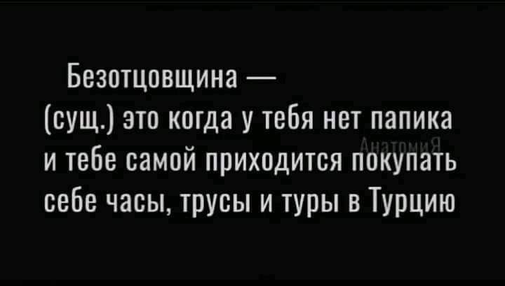 Безотцрвщина сущ это когда у тебя нет паника и тебе самой приходится покупать себе часы трусы и туры в Турцию