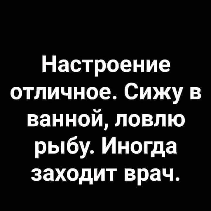 Настроение отличное Сижу в ванной ловлю рыбу Иногда заходит врач