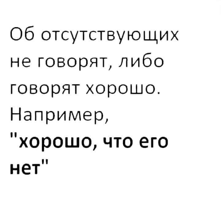 Об отсутствующих не говорят либо говорят хорошо Например хорошо что его НЕТ