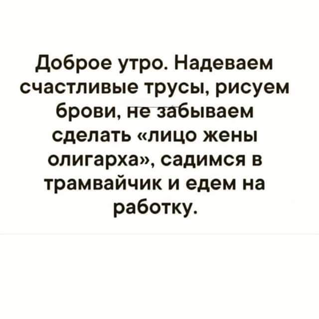 доброе утро Надеваем счастливые трусы рисуем брови не забываем сделать лицо жены олигарха садимся в трамвайчик и едем на работку