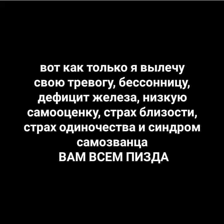 вот как только я вылечу свою тревогу бессонницу дефицит железа низкую самооценку страх близости страх одиночества и синдром самозванца ВАМ ВСЕМ ПИЗДА