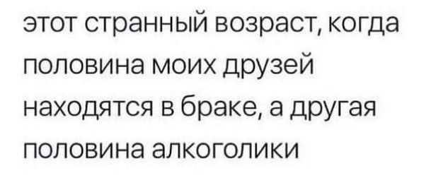 этот странный возраст когда половина моих друзей находятся в браке а другая половина алкоголики