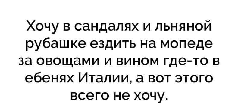 ХОЧУ В СЗНДЗПЯХ И ПЬНЯНОЙ рубашке ездить на мопеде ЗЭ ОВОЩЭМИ И ВИНОМ гдето В ебенях Италии а ВОТ ЭТОГО ВСЭГО не ХОЧУ