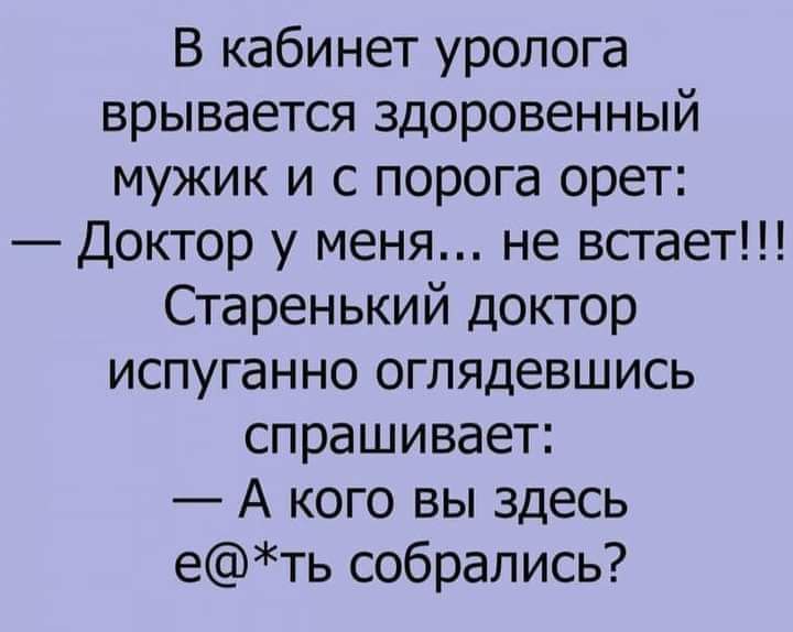 В кабинет уролога врывается здоровенный мужик и с порога орет Доктор у меня не встает Старенький доктор испуганно оглядевшись спрашивает А кого вы здесь еть собрались