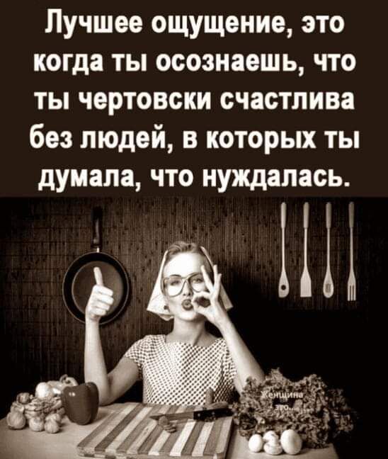 Лучшее ощущение это когда ты осознаешь что ты чертовски счастлива без людей в которых ты думала что нуждалась