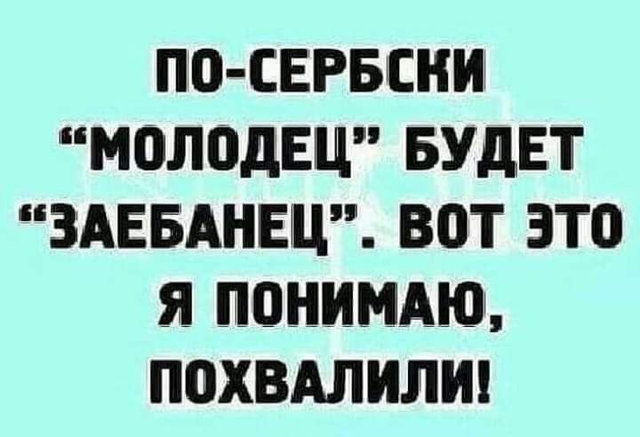 ПО СЕРБСНИ МОЛОДЕЦ БУДЕТ ЗАЕБАНЕЦ ВПТ ЭТО Я ЛОНИМАЮ ПОХВАЛИЛИ