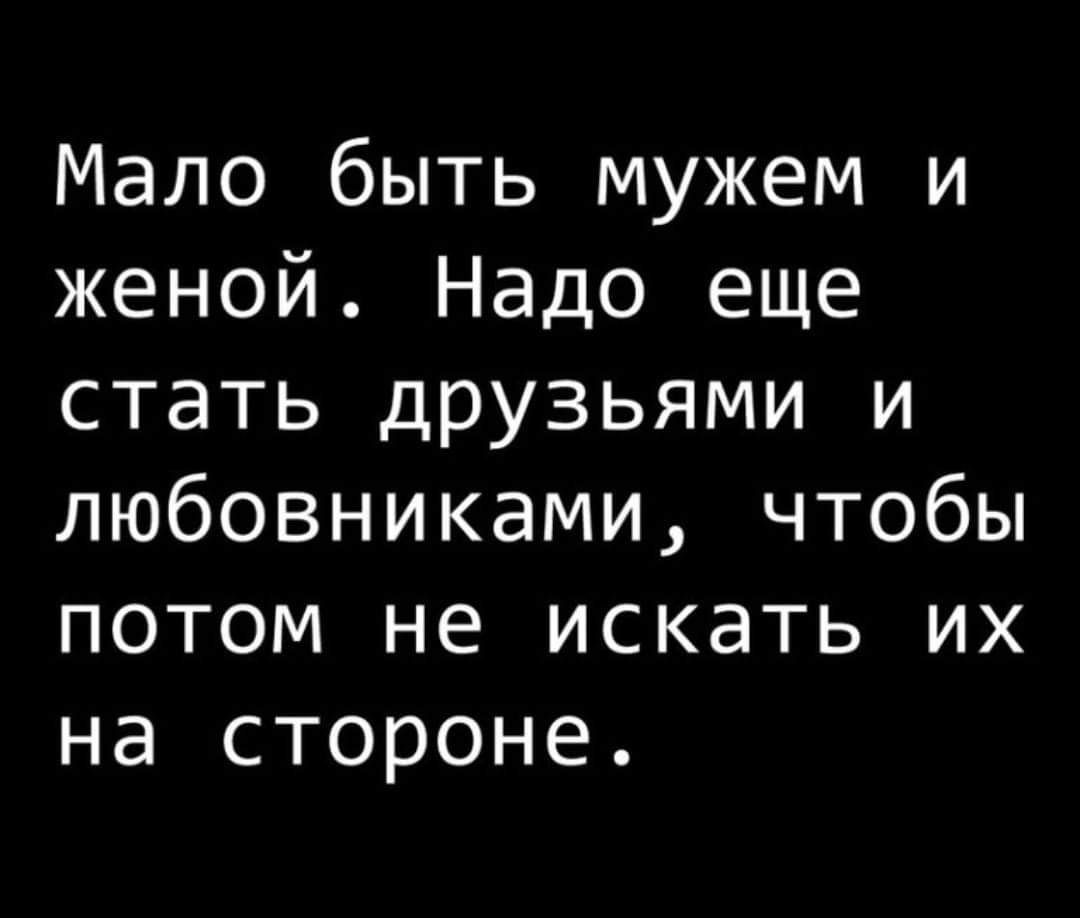 Мало быть мужем и женой Надо еще стать дРУ3ьями и любовниками чтобы потом не искать их на стороне