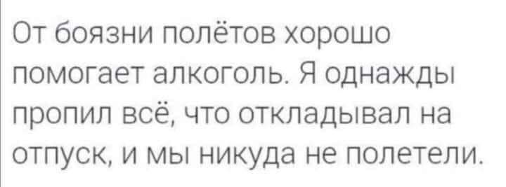 От боязни полётов хорошо помогает алкоголь Я однажды пропил всё что откладывал на отпуск и мы никуда не полетели