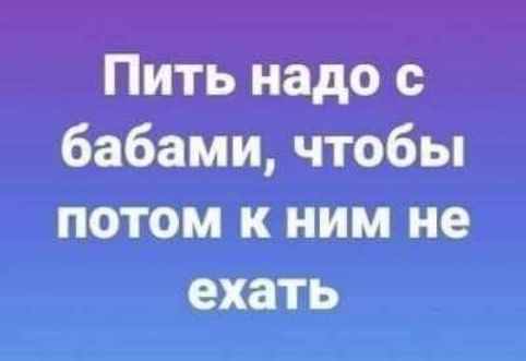 Пить надо с бабами чтобы потом к ним не ехать