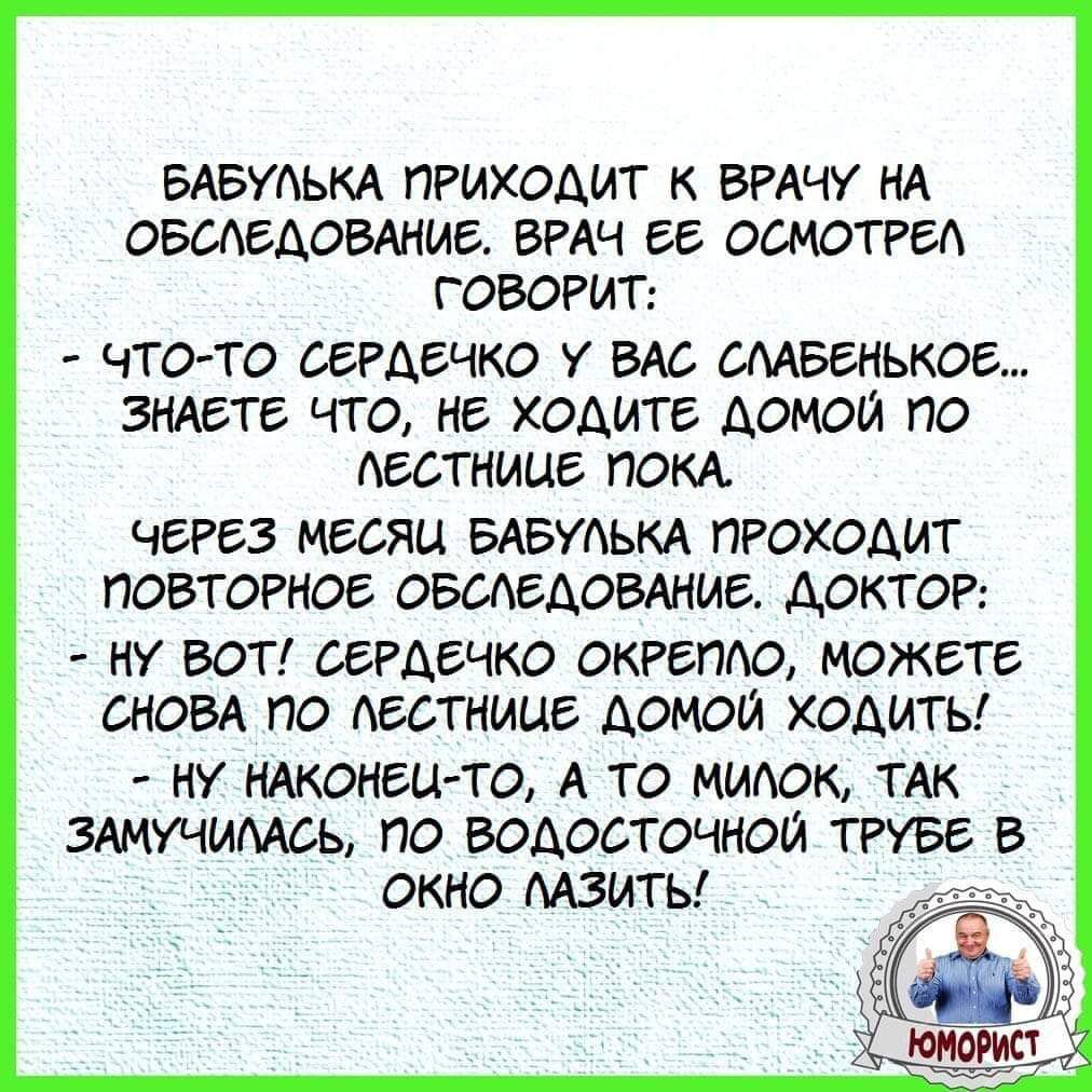 БАБУАЬКА ПРИХОДИТ К ВРАЧУ НА ОБСЛЕДОВАНИЕ ВРАЧ бб ОЫЮТРБА ГОВОРИТ ЧТО ТО ОЕРАБЧКО БАБ МАББНЬКОЕ ЗНАЕТЕ ЧТО НЕ ХдАИТБ АОМПИ П АЕСТНИЦЕ ПОКА ЧЕРЕЗ МЕСЯЦ БАБУАЬКА ПРОХОАИГ ПОВТОРНОБ ОБМЕАОВАНИБ ДОКТОР НУ ВОТ ОБРАБЧКО ОКРБПАО МОЖЕТЕ СНОВА ПО АЕСТНИЦБ ДОМОЙ ХОДИТЬ НУ НАКОНЕЦ ТО А ТО ММАОК ТАК ЗАМУЧММСЫ ПО ВОДОСТОЧМОЙ ТРУБЕ В ОКНО МЗИТЬ