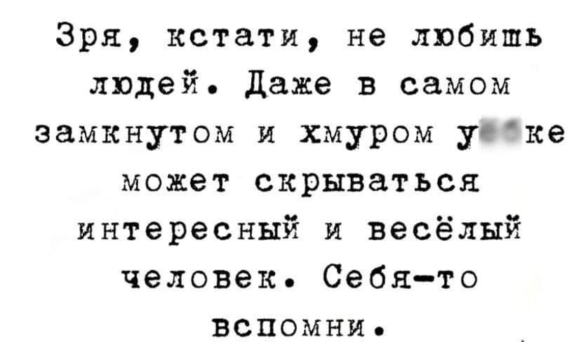 Зря кстати не любишь людей даже в самом замкнутом и хмуром уеке может скрываться интересный и весёлый человек Себято вспомни