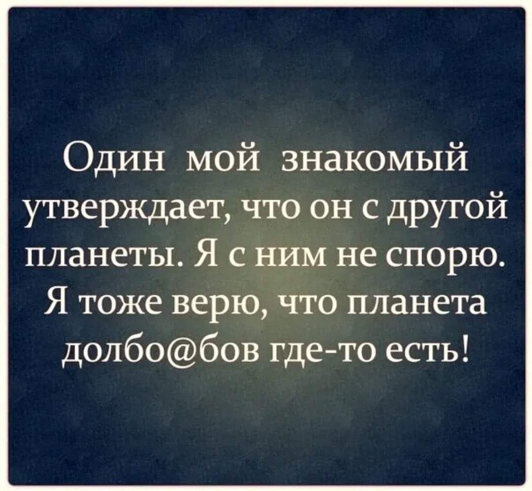 Один мой знакомый утверждает что он с другой планеты Я с ним не спорю Я тоже верю что планета долбобов где то есть