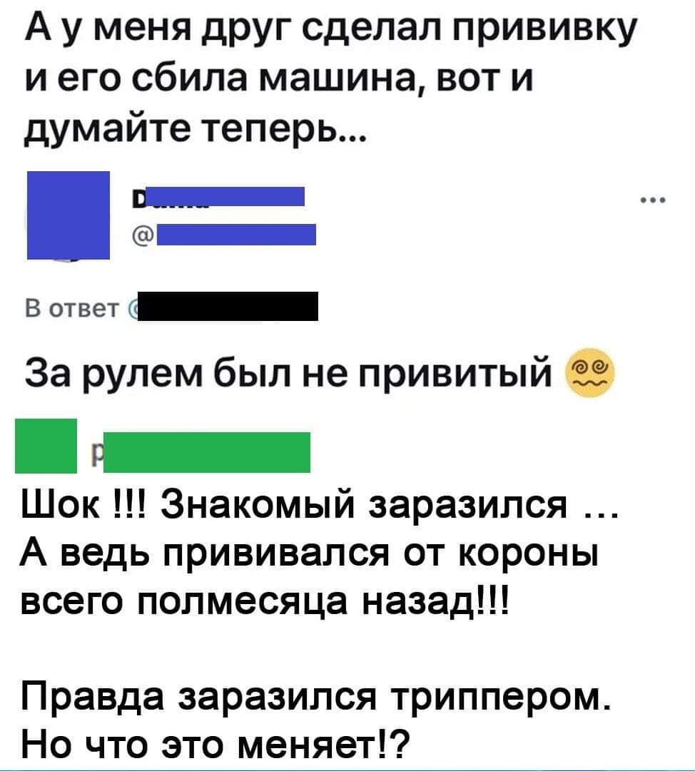 А у меня друг сделал прививку и его сбила машина вот и думайте теперь _ В ответ За рулем был не привитый Шок Знакомый заразился А ведь прививался от короны всего полмесяца назад Правда заразился триппером Но что это меняет