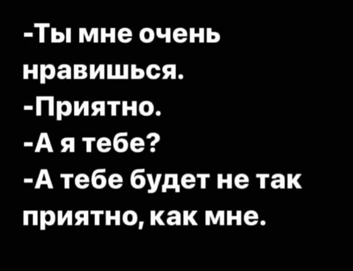 Ты мне очень нравишься Приятно А я тебе А тебе будет не так приятно как мне