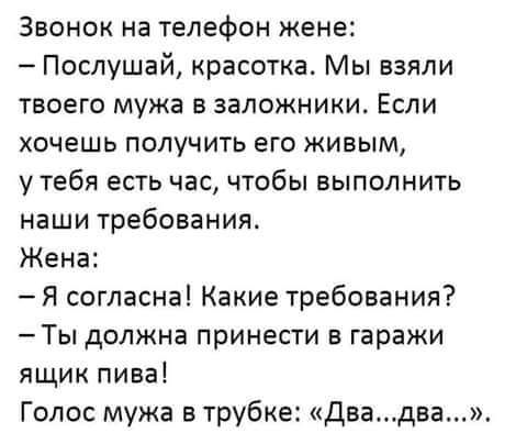 Звонок на телефон жене Послушай красотка Мы взяли твоего мужа в заложники Если хочешь получить его живым у тебя есть час чтобы выполнить наши требования Жена Я согласна Какие требования Ты должна принести в гаражи ящик пива Голос мужа в трубке двадва