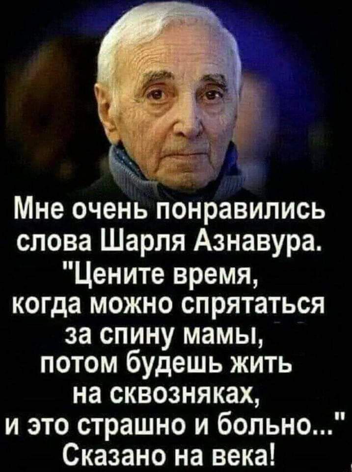 _ Мне очень понравились слова Шарля Азнавура Цените время когда МОЖНО СПРЯТЗТЬСЯ за СПИНУ мамы ПОТОМ будешь ЖИТЬ на сквозняках и это страшно и больно Сказано на века