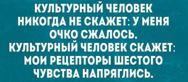 КУЛЬТУРНЫЙ ЧЕЛОВЕК НИКОГДА НЕ СКАЖЕТ У МЕНЯ ОЧК9 СЖАЛОСЬ КУЛЬТУРНЫИ ЧЕЛОВЕК СКАЖЕТ МОИ РЕЦЕПТОРЫ ШЕСТОГО ЧУВСТВА НАПРЯГЛИОЬ