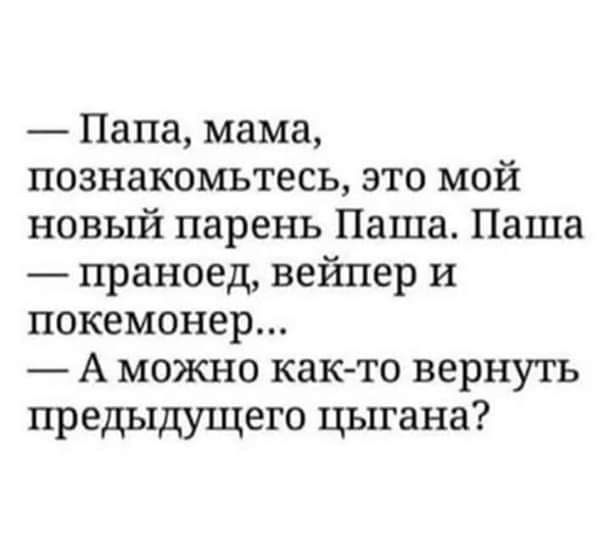 Папа мама познакомьтесь это мой новый парень Паша Паша праноед веішер и покемонер А можно как то вернуть предыдущего цыгана