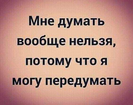 Мне думать вообще нельзя потому что я імогу передумать