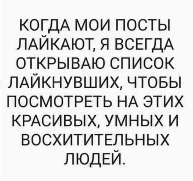 КОГДА мои посты ЛАЙКАЮТ я ВСЕГДА ОТКРЫВАЮ список мЙкнувших чтовы ПОСМОТРЕТЬ НА этих КРАСИВЫХ умных и восхититвльных ЛЮДЕЙ