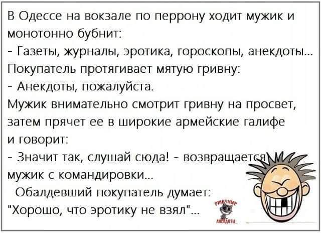 В Одессе на вокзале по перрону ходит мужик и монотонно бубнит Газеты журналы эротика гороскопы анекдоты Покупатель протягивает мятую гривну _ Анекдоты пожалуйста Мужик внимательно смотрит гривну на просвет затем прячет ее в широкие армейские галифе и говорит _ Значит так слушай сюда _ возвращает мужик командировки Обалдевший покупатель думает хорошо то эротику не взял