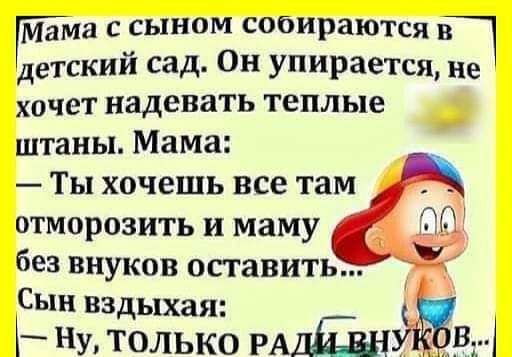 Мама с сыном собираются в детский сад Он упирается ие хочет надевать Теплые штаны Мама Ты хочешь все там отморозить и маму без внуков оставить Сын вздыхая у только миди Вгі