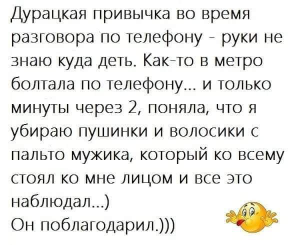 Дурацкая привычка во время разговора по телефону _ руки не знаю куда деть Какето в метро болтала по телефону и только минуты через 2 поняла что я убираю пушинки и волосики пальто мужика который ко всему стоял ко мне лицом и все это наблюдал Он поблагодарил